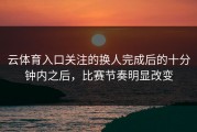 云体育入口关注的换人完成后的十分钟内之后，比赛节奏明显改变