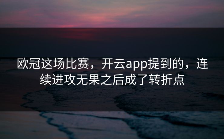 欧冠这场比赛,开云app提到的,连续进攻无果之后成了转折点 欧冠这场比赛,开云app提到的,连续进攻无果之后成了转折点